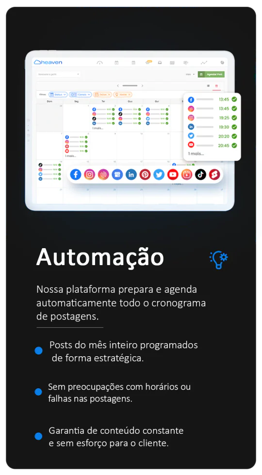 Automação: nossa plataforma prepara e agenda automaticamente todo o cronograma de postagens. Posts do mês inteiro programados de forma estratégica. Sem preocupação com horários ou falhas nas postagens. Conteúdo constante e sem esforço para o cliente.